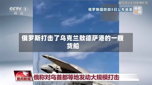 俄罗斯打击了乌克兰敖德萨港的一艘货船-第2张图片