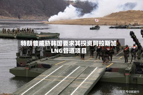特朗普威胁韩国要求其投资阿拉斯加LNG管道项目