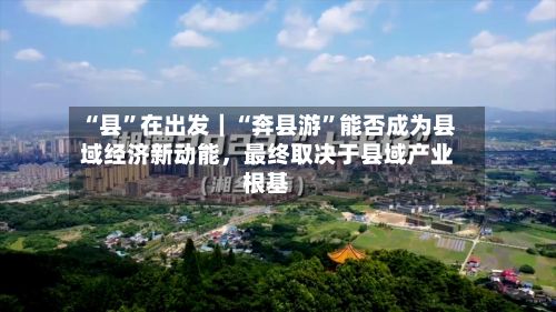 “县	”在出发｜“奔县游”能否成为县域经济新动能	，最终取决于县域产业根基-第3张图片