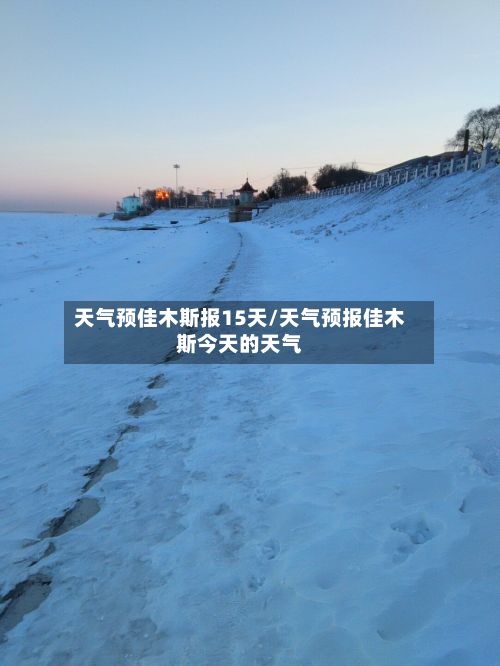 天气预佳木斯报15天/天气预报佳木斯今天的天气-第3张图片