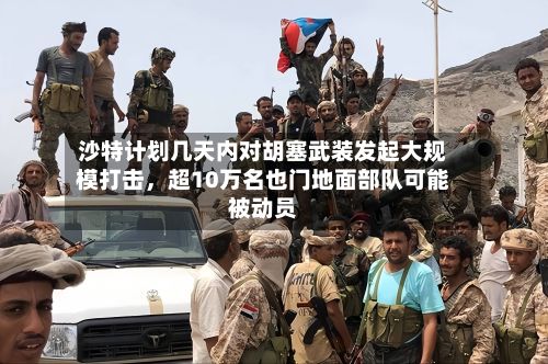 沙特计划几天内对胡塞武装发起大规模打击	，超10万名也门地面部队可能被动员-第2张图片