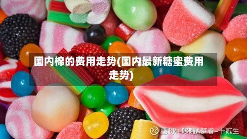 国内棉的费用走势(国内最新糖蜜费用走势)