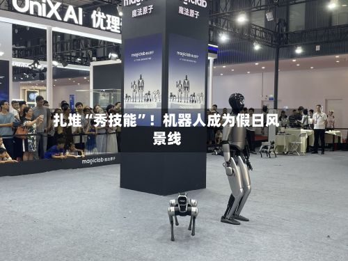 扎堆“秀技能	”！机器人成为假日风景线-第2张图片