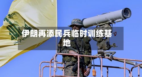 伊朗再添民兵临时训练基地