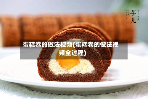 蛋糕卷的做法视频(蛋糕卷的做法视频全过程)