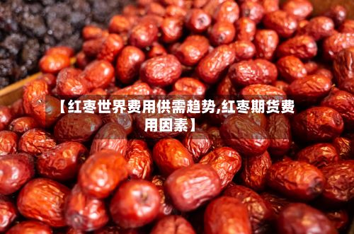 【红枣世界费用供需趋势,红枣期货费用因素】