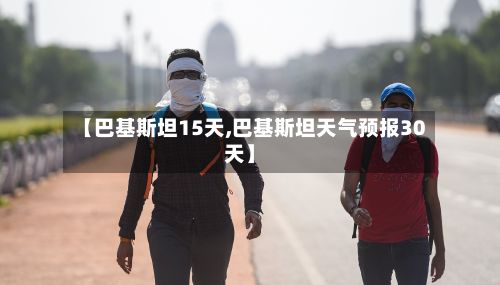 【巴基斯坦15天,巴基斯坦天气预报30天】