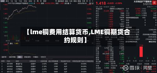 【lme铜费用结算货币,LME铜期货合约规则】-第2张图片