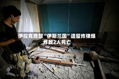 伊拉克西部“伊斯兰国”遗留炸弹爆炸致2人死亡-第2张图片