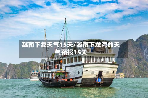 越南下龙天气15天/越南下龙湾的天气预报15天
