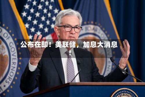 公布在即！美联储，加息大消息！-第2张图片