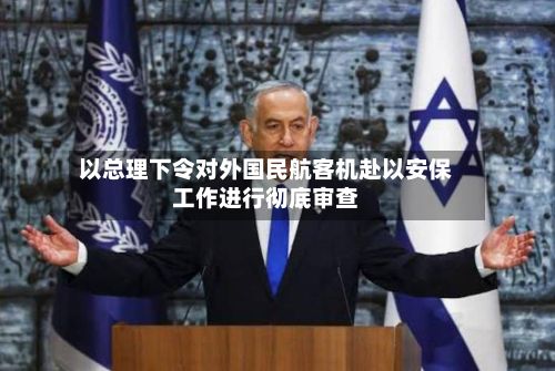 以总理下令对外国民航客机赴以安保工作进行彻底审查