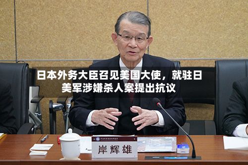日本外务大臣召见美国大使，就驻日美军涉嫌杀人案提出抗议