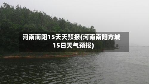 河南南阳15天天预报(河南南阳方城15日天气预报)