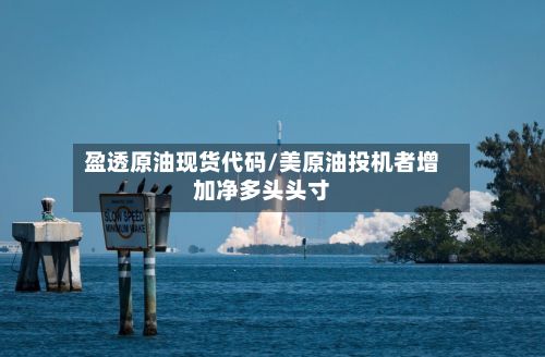 盈透原油现货代码/美原油投机者增加净多头头寸