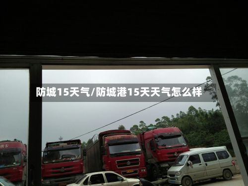防城15天气/防城港15天天气怎么样