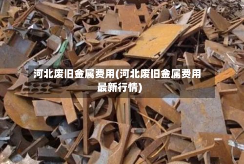 河北废旧金属费用(河北废旧金属费用最新行情)-第3张图片