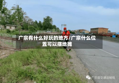 广宗有什么好玩的地方/广宗什么位置可以摆地摊