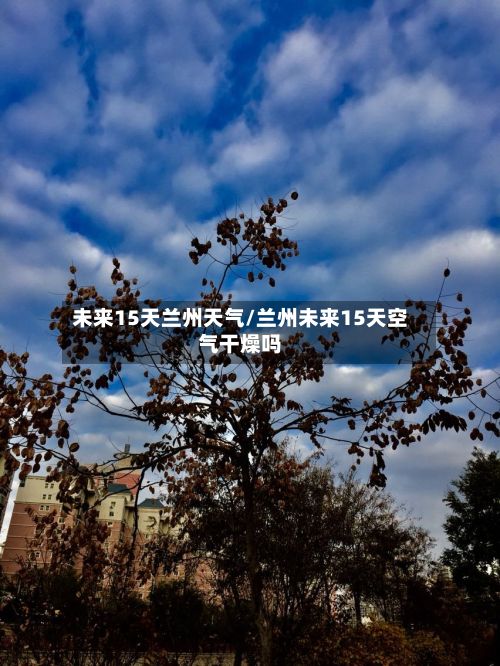 未来15天兰州天气/兰州未来15天空气干燥吗