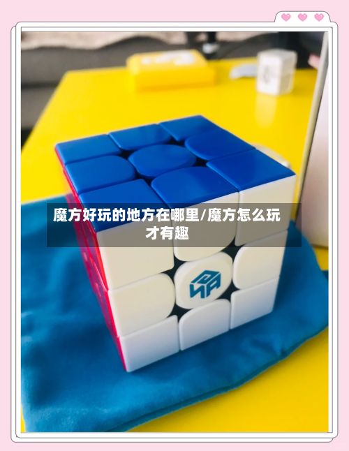 魔方好玩的地方在哪里/魔方怎么玩才有趣