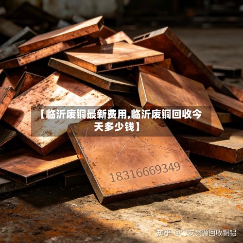 【临沂废铜最新费用,临沂废铜回收今天多少钱】-第3张图片