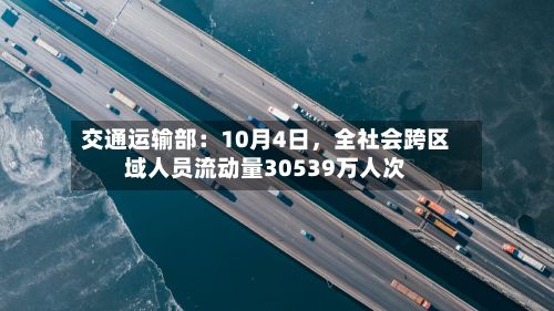 交通运输部：10月4日，全社会跨区域人员流动量30539万人次