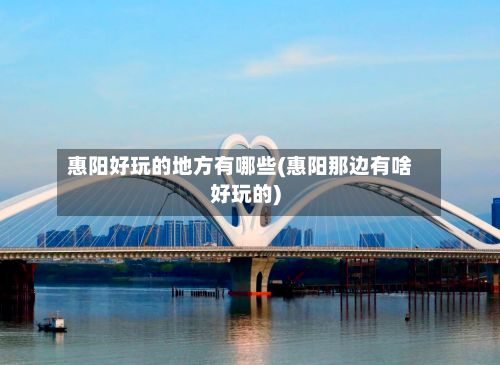 惠阳好玩的地方有哪些(惠阳那边有啥好玩的)-第2张图片