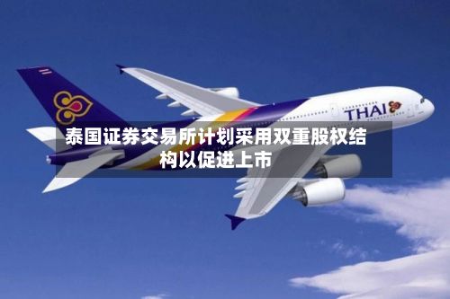 泰国证券交易所计划采用双重股权结构以促进上市