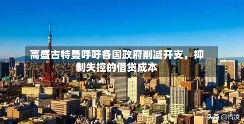 高盛古特曼呼吁各国政府削减开支，抑制失控的借贷成本-第2张图片