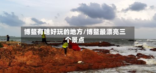 博鳌有啥好玩的地方/博鳌最漂亮三个景点-第2张图片