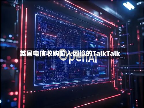 英国电信收购陷入困境的TalkTalk-第3张图片