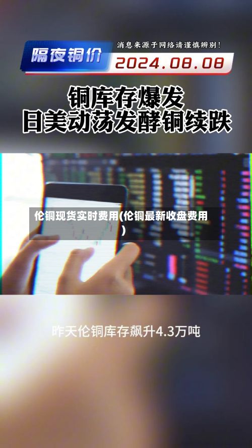伦铜现货实时费用(伦铜最新收盘费用)