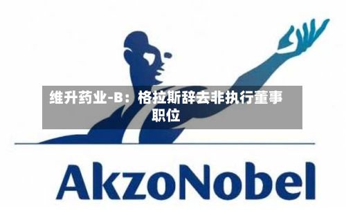 维升药业-B：格拉斯辞去非执行董事职位-第3张图片