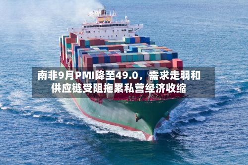 南非9月PMI降至49.0	，需求走弱和供应链受阻拖累私营经济收缩-第2张图片