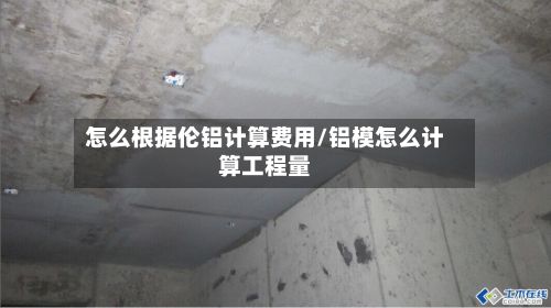 怎么根据伦铝计算费用/铝模怎么计算工程量
