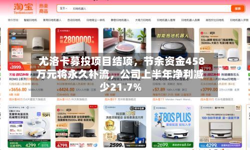 尤洛卡募投项目结项，节余资金458万元将永久补流	，公司上半年净利减少21.7%-第1张图片