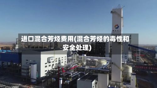 进口混合芳烃费用(混合芳烃的毒性和安全处理)-第3张图片