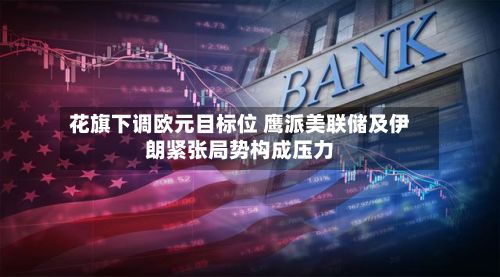 花旗下调欧元目标位 鹰派美联储及伊朗紧张局势构成压力-第2张图片