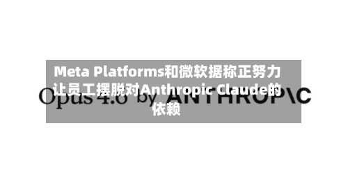 Meta Platforms和微软据称正努力让员工摆脱对Anthropic Claude的依赖-第1张图片