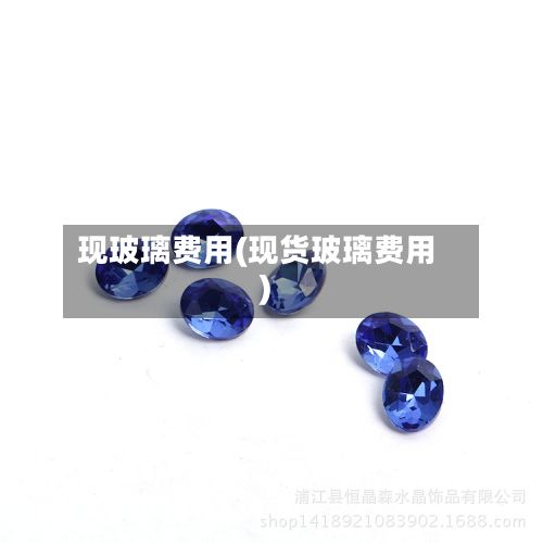 现玻璃费用(现货玻璃费用)