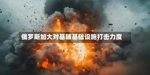 俄罗斯加大对基辅基础设施打击力度