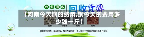【河南今天铜的费用,铜今天的费用多少钱一斤】