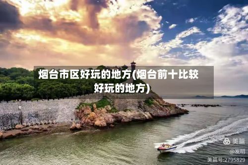 烟台市区好玩的地方(烟台前十比较好玩的地方)