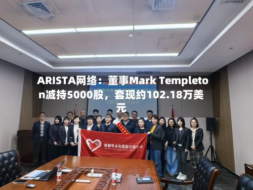 ARISTA网络：董事Mark Templeton减持5000股，套现约102.18万美元