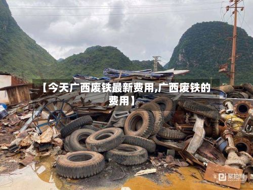 【今天广西废铁最新费用,广西废铁的费用】