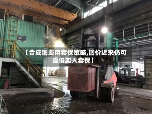 【合成铜费用套保策略,铜价近来仍可逢低买入套保】-第2张图片