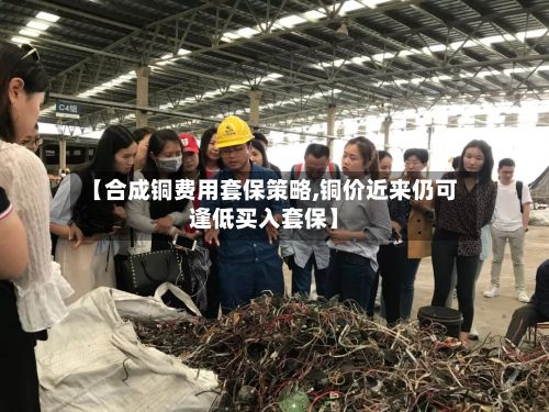 【合成铜费用套保策略,铜价近来仍可逢低买入套保】