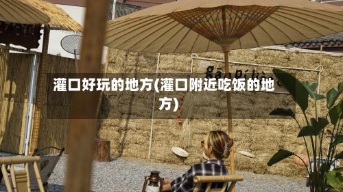 灌口好玩的地方(灌口附近吃饭的地方)-第2张图片