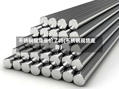 不锈钢现货涨价了吗(不锈钢现货走势)-第3张图片