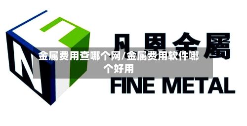 金属费用查哪个网/金属费用软件哪个好用-第2张图片